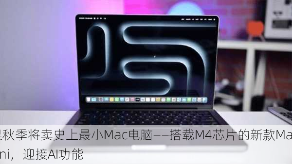 苹果秋季将卖史上最小Mac电脑——搭载M4芯片的新款Mac Mini，迎接AI功能