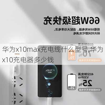 华为x10max充电线什么型号,华为x10充电器多少钱