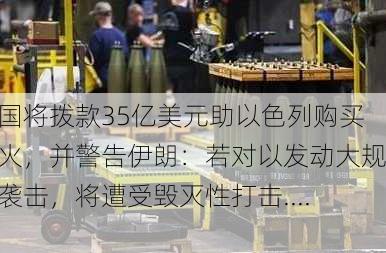 美国将拨款35亿美元助以色列购买军火，并警告伊朗：若对以发动大规模袭击，将遭受毁灭性打击......