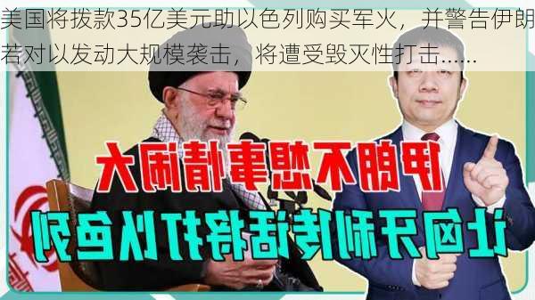 美国将拨款35亿美元助以色列购买军火，并警告伊朗：若对以发动大规模袭击，将遭受毁灭性打击......