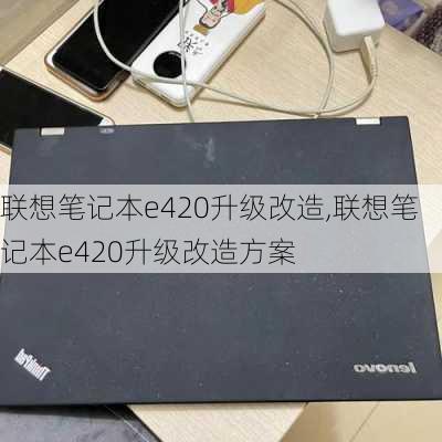 联想笔记本e420升级改造,联想笔记本e420升级改造方案