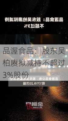 品渥食品：股东吴柏赓拟减持不超过3%股份