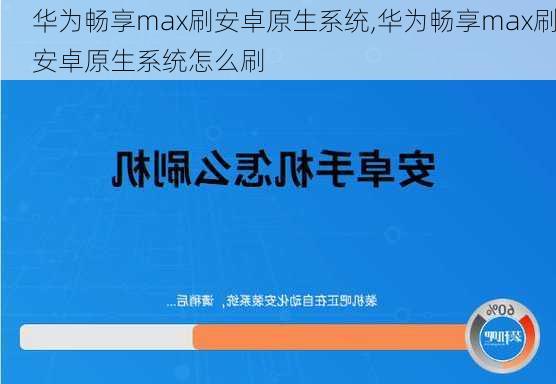 华为畅享max刷安卓原生系统,华为畅享max刷安卓原生系统怎么刷