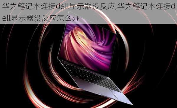 华为笔记本连接dell显示器没反应,华为笔记本连接dell显示器没反应怎么办