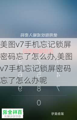 美图v7手机忘记锁屏密码忘了怎么办,美图v7手机忘记锁屏密码忘了怎么办呢