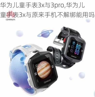 华为儿童手表3x与3pro,华为儿童手表3x与原来手机不解绑能用吗