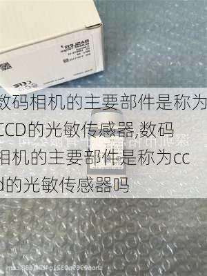 数码相机的主要部件是称为CCD的光敏传感器,数码相机的主要部件是称为ccd的光敏传感器吗