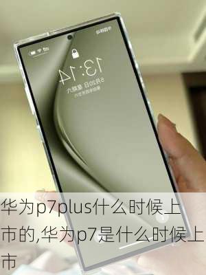 华为p7plus什么时候上市的,华为p7是什么时候上市