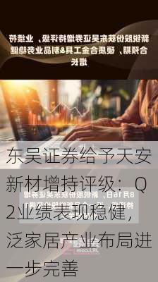 东吴证券给予天安新材增持评级：Q2业绩表现稳健，泛家居产业布局进一步完善