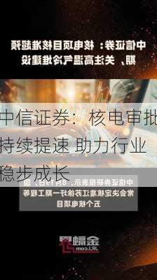 中信证券：核电审批持续提速 助力行业稳步成长