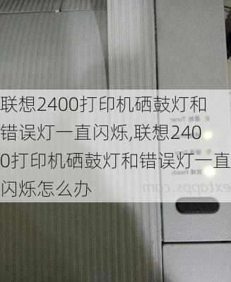 联想2400打印机硒鼓灯和错误灯一直闪烁,联想2400打印机硒鼓灯和错误灯一直闪烁怎么办