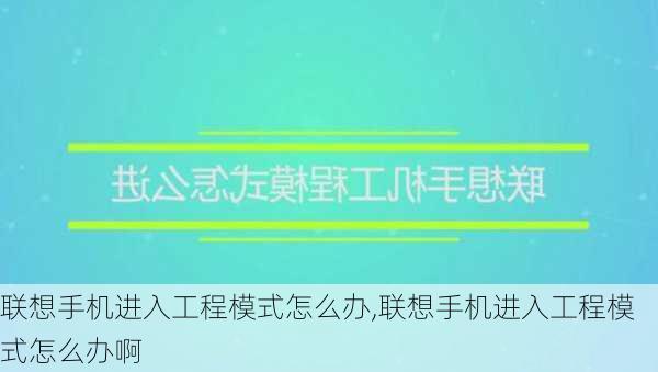 联想手机进入工程模式怎么办,联想手机进入工程模式怎么办啊