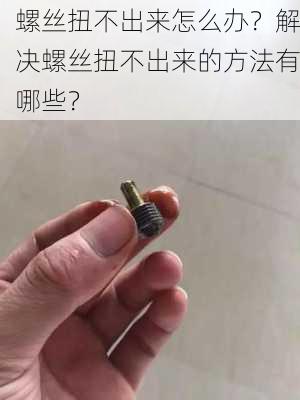 螺丝扭不出来怎么办？解决螺丝扭不出来的方法有哪些？