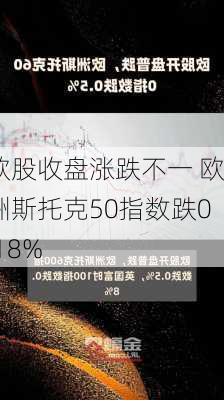 欧股收盘涨跌不一 欧洲斯托克50指数跌0.18%