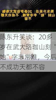 陈东升笑谈：20多岁在武大珞珈山刻“始”字非常难，今后不成功天都不容