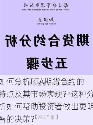 如何分析PTA期货合约的特点及其市场表现？这种分析如何帮助投资者做出更明智的决策？