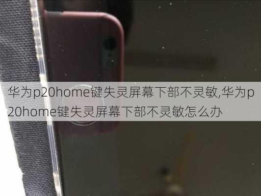 华为p20home键失灵屏幕下部不灵敏,华为p20home键失灵屏幕下部不灵敏怎么办