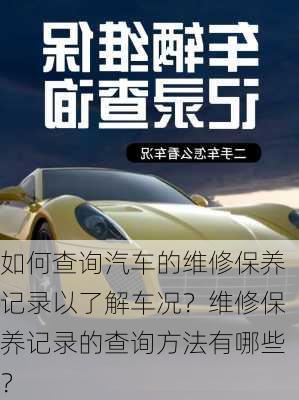 如何查询汽车的维修保养记录以了解车况？维修保养记录的查询方法有哪些？