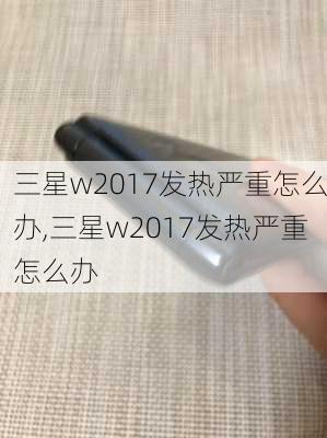 三星w2017发热严重怎么办,三星w2017发热严重怎么办