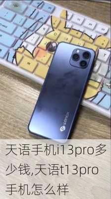 天语手机i13pro多少钱,天语t13pro手机怎么样