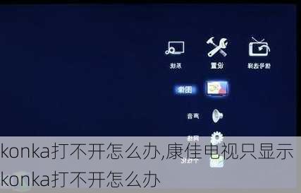 konka打不开怎么办,康佳电视只显示konka打不开怎么办