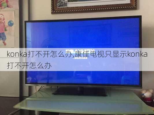 konka打不开怎么办,康佳电视只显示konka打不开怎么办