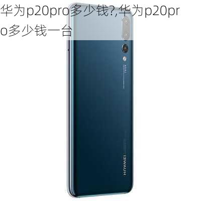 华为p20pro多少钱?,华为p20pro多少钱一台