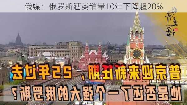 俄媒：俄罗斯酒类销量10年下降超20%