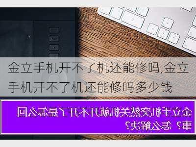 金立手机开不了机还能修吗,金立手机开不了机还能修吗多少钱