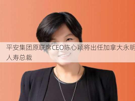 平安集团原联席CEO陈心颖将出任加拿大永明人寿总裁