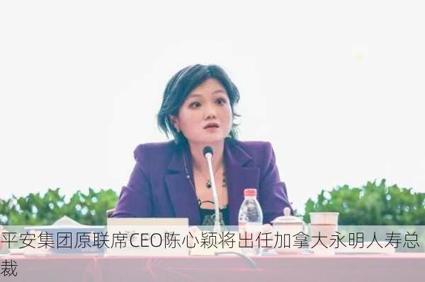 平安集团原联席CEO陈心颖将出任加拿大永明人寿总裁