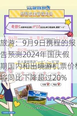 旅游：9月9日携程的报告预测2024年国庆假期国内和出境游机票价格将同比下降超过20%