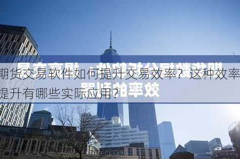 期货交易软件如何提升交易效率？这种效率提升有哪些实际应用？