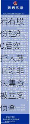 岩石股份控80后实控人韩啸涉非法集资被立案侦查