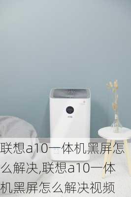 联想a10一体机黑屏怎么解决,联想a10一体机黑屏怎么解决视频