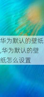 华为默认的壁纸,华为默认的壁纸怎么设置