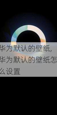 华为默认的壁纸,华为默认的壁纸怎么设置