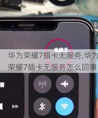 华为荣耀7插卡无服务,华为荣耀7插卡无服务怎么回事