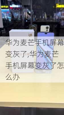 华为麦芒手机屏幕变灰了,华为麦芒手机屏幕变灰了怎么办