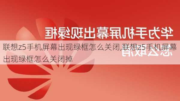 联想z5手机屏幕出现绿框怎么关闭,联想z5手机屏幕出现绿框怎么关闭掉