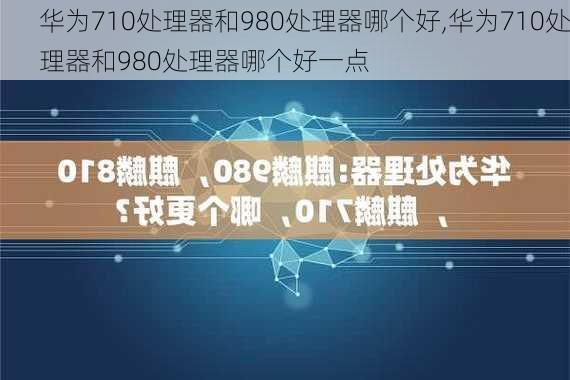 华为710处理器和980处理器哪个好,华为710处理器和980处理器哪个好一点