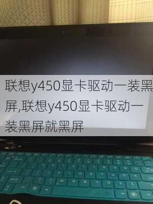 联想y450显卡驱动一装黑屏,联想y450显卡驱动一装黑屏就黑屏