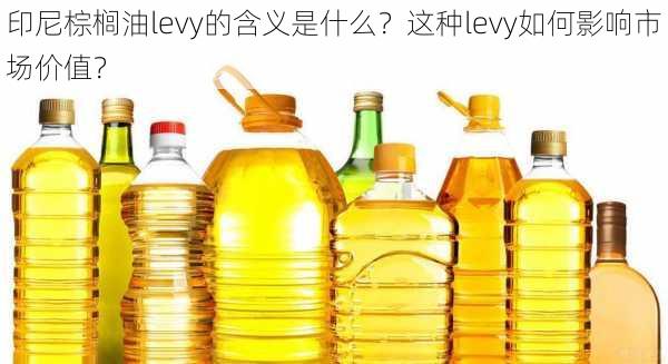 印尼棕榈油levy的含义是什么？这种levy如何影响市场价值？