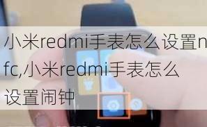 小米redmi手表怎么设置nfc,小米redmi手表怎么设置闹钟