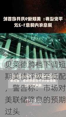 贝莱德跨档下调短期美债评级至低配，警告称：市场对美联储降息的预期过头