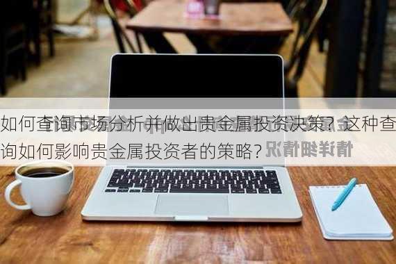 如何查询市场分析并做出贵金属投资决策？这种查询如何影响贵金属投资者的策略？