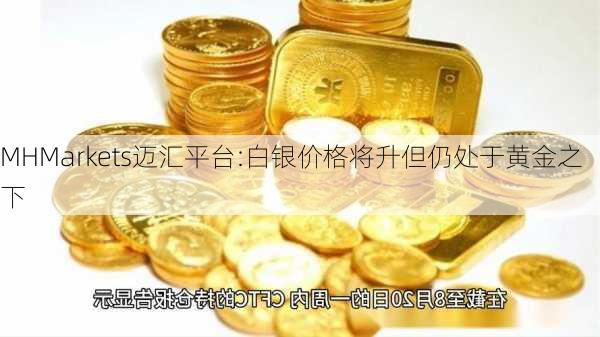 MHMarkets迈汇平台:白银价格将升但仍处于黄金之下