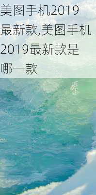 美图手机2019最新款,美图手机2019最新款是哪一款