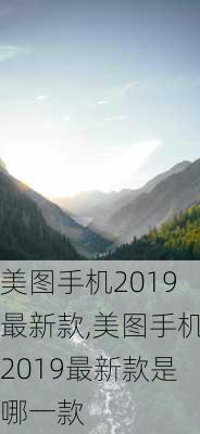 美图手机2019最新款,美图手机2019最新款是哪一款