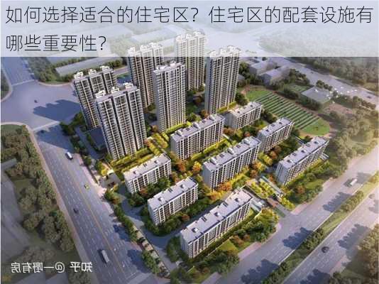 如何选择适合的住宅区？住宅区的配套设施有哪些重要性？